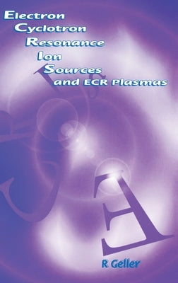 Electron Cyclotron Resonance Ion Sources and Ecr Plasmas by Geller, R.
