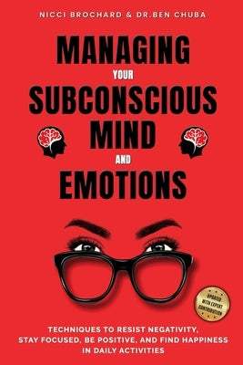 Managing Your Subconscious Mind and Emotions: Techniques To Resist Negativity, Stay Focused and Positive, And Find Happiness in Daily Activities. by Chuba, Ben