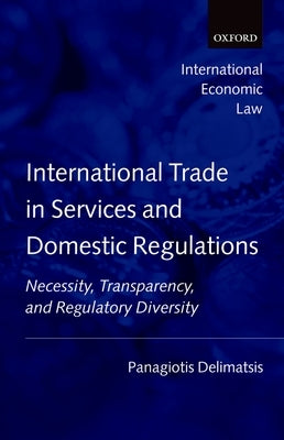 International Trade in Services and Domestic Regulations: Necessity, Transparency and Regulatory Diversity by Delimatsis, Panagiotis