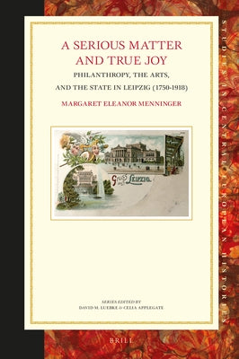 A Serious Matter and True Joy: Philanthropy, the Arts, and the State in Leipzig (1750-1918) by Menninger, Margaret Eleanor
