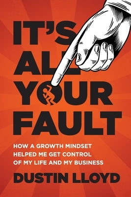 It's All Your Fault!: How a Growth Mindset Helped Me Get Control of My Life and Business. by Lloyd, Dustin