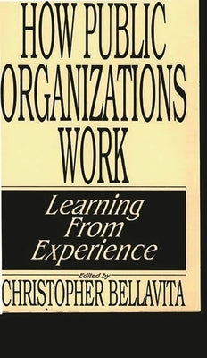 How Public Organizations Work: Learning from Experience by Bellavita, Christopher