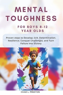 Mental Toughness for Boys 8-12 Year Olds: Proven steps to Develop, Grit, Determination, Resilience, Conquer Challenges, and Turn Failure into Victory by Preston, Chad L.