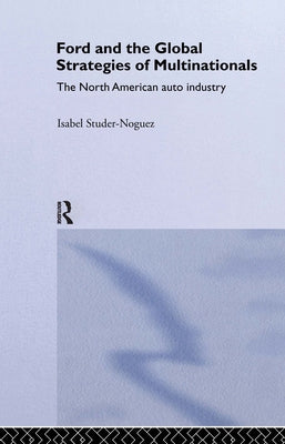 Ford and the Global Strategies of Multinationals: The North American Auto Industry by Studer Noguez, Maria Isabel