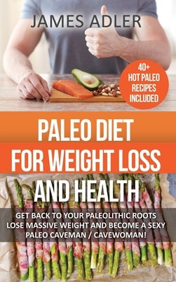 Paleo Diet For Weight Loss and Health: Get Back to your Paleolithic Roots, Lose Massive Weight and Become a Sexy Paleo Caveman/ Cavewoman! by Adler, James