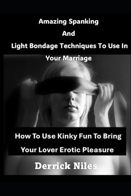 Amazing Spanking And Light Bondage Techniques To Use In Your Marriage: How To Use Kinky Fun To Bring Your Lover Erotic Pleasure by Niles, Derrick