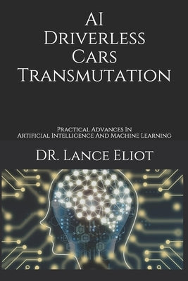 AI Driverless Cars Transmutation: Practical Advances In Artificial Intelligence And Machine Learning by Eliot, Lance