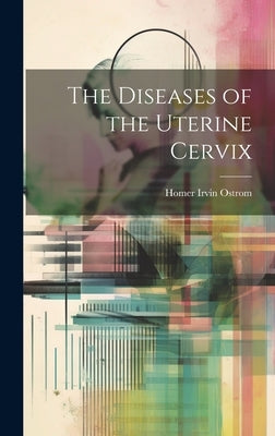 The Diseases of the Uterine Cervix by Ostrom, Homer Irvin