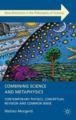 Combining Science and Metaphysics: Contemporary Physics, Conceptual Revision and Common Sense by Morganti, M.