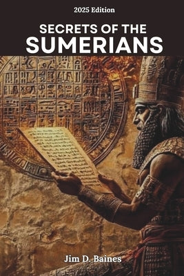 Secrets Of The Sumerians: How the First Civilization Change the world and Still Shapes Us Today. by Baines, Jim D.