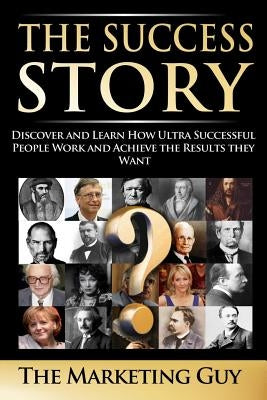 The Success Story: Discover and Learn How Ultra Successful People Work and Achieve the Results they Want by Guy, The Marketing