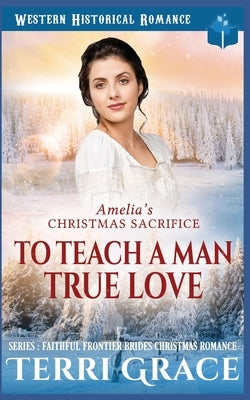 Amelia's Christmas Sacrifice - To Teach A Man True Love by Grace, Terri