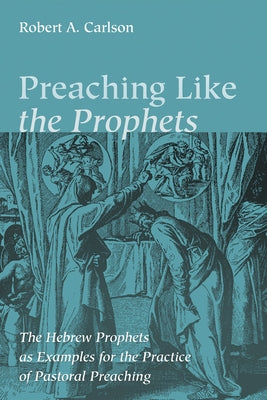 Preaching Like the Prophets: The Hebrew Prophets as Examples for the Practice of Pastoral Preaching by Carlson, Robert A.