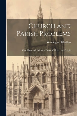 Church and Parish Problems: Vital Hints and Helps for Pastor, Officers, and People by Gladden, Washington