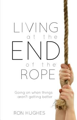 Living at the End of the Rope: Going on When Things Aren't Getting Better by Ron, Hughes