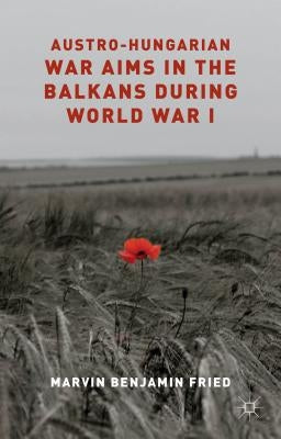 Austro-Hungarian War Aims in the Balkans During World War I by Fried, M.