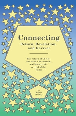 Connecting - Return, Revelation, and Revival: The return of Christ, the Bahá'í Revelation, and Maharishi's revival of the Vedas by MacKay, Robert