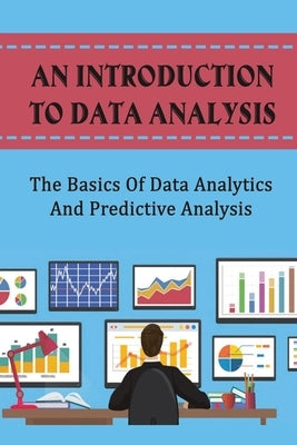 An Introduction To Data Analysis: The Basics Of Data Analytics And Predictive Analysis by Daehn, Jarrod