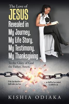 The Love of Jesus Revealed in My Journey, My Life Story, My Testimony, My Thanksgiving: To the Glory of God the Father. Amen. by Odiaka, Kishia