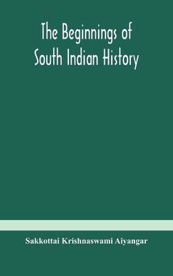 The beginnings of South Indian history by Krishnaswami Aiyangar, Sakkottai
