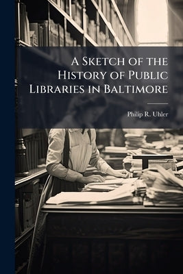 A Sketch of the History of Public Libraries in Baltimore by Uhler, Philip R.