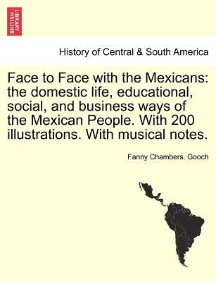 Face to Face with the Mexicans: the domestic life, educational, social, and business ways of the Mexican People. With 200 illustrations. With musical by Gooch, Fanny Chambers