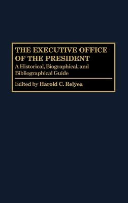 The Executive Office of the President: A Historical, Biographical, and Bibliographical Guide by Relyea, Harold C.