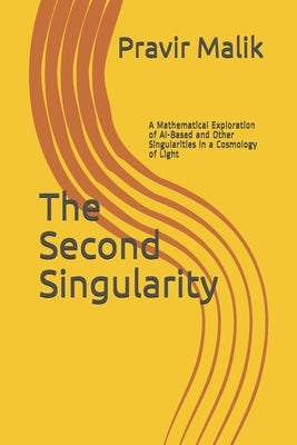 The Second Singularity: A Mathematical Exploration of AI-Based and Other Singularities in a Cosmology of Light by Malik, Pravir
