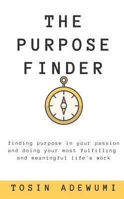 The Purpose Finder: Finding purpose in your passion and doing your most fulfilling and meaningful life's work by Adewumi, Tosin