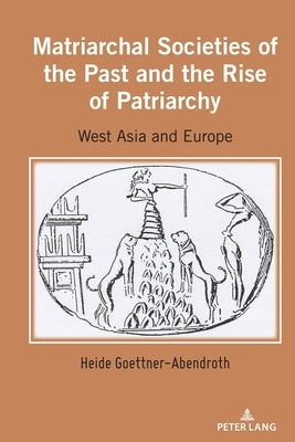 Matriarchal Societies of the Past and the Rise of Patriarchy: West Asia and Europe by Goettner-Abendroth, Heide