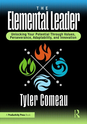 The Elemental Leader: Unlocking Your Potential Through Values, Perseverance, Adaptability, and Innovation by Comeau, Tyler