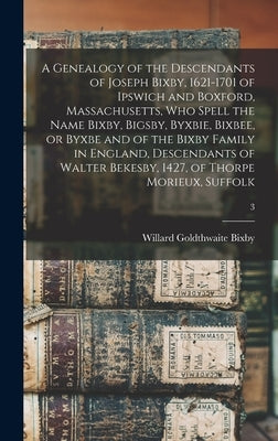 A Genealogy of the Descendants of Joseph Bixby, 1621-1701 of Ipswich and Boxford, Massachusetts, Who Spell the Name Bixby, Bigsby, Byxbie, Bixbee, or by Bixby, Willard Goldthwaite B. 1868