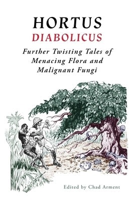 Hortus Diabolicus: Further Twisted Tales of Menacing Flora and Malignant Fungi by Arment, Chad