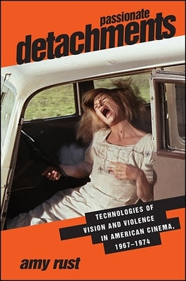 Passionate Detachments: Technologies of Vision and Violence in American Cinema, 1967-1974 by Rust, Amy
