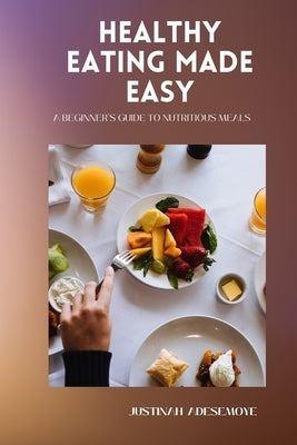 Healthy Eating Made Easy: A Beginner's Guide to Nutritious Meals by Adesemoye, Justinah