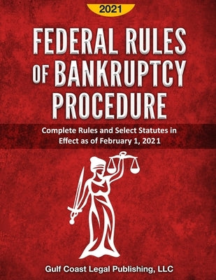Federal Rules of Bankruptcy Procedure 2021: Complete Rules and Select Statutes in Effect as of February 1, 2021 by Legal Publishing LLC, Gulf Coast
