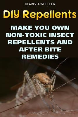 DIY Repellents: Make You Own Non-Toxic Insect Repellents and After Bite Remedies by Wheeler, Clarissa