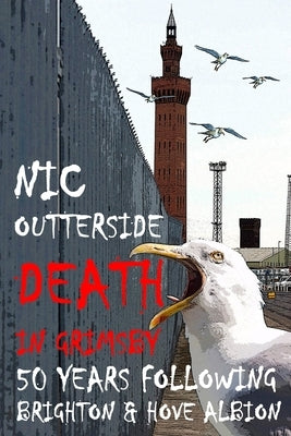 Death in Grimsby: 50 Years Following Brighton & Hove Albion by Outterside, Nic
