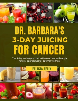 Dr. Barbara 3- Day Juicing for Cancer: The 3- Day Juicing Protocol To Reverse Cancer Through Natural Approaches For Optimal Wellness by Felix, Felicia