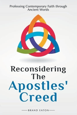 Reconsidering the Apostles' Creed: Professing Contemporary Faith Through Ancient Words by Eaton, Brand