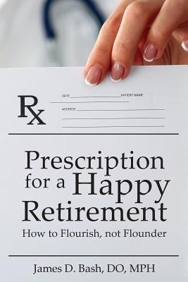 Prescription for a Happy Retirement: How to Flourish, Not Flounder by Bash Do, James D.