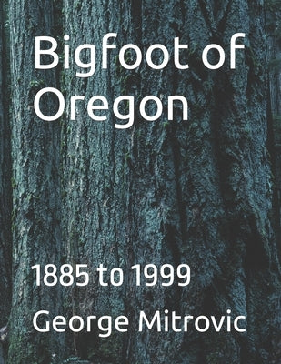 Bigfoot of Oregon: 1885 to 1999 by Mitrovic, George