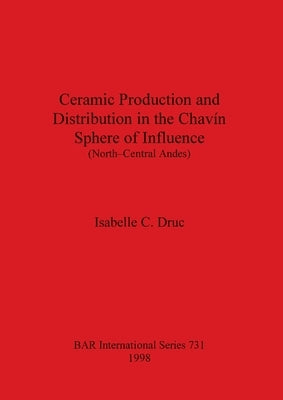 Ceramic Production and Distribution in the Chavín Sphere of Influence (North-Central Andes) by Druc, Isabelle C.