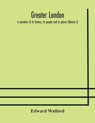 Greater London: A Narrative Of Its History, Its People And Its Places (Volume I) by Edward Walford