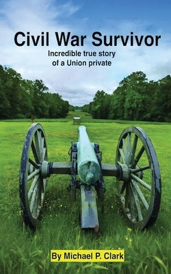 Civil War Survivor: Incredible True Story of a Union Private by Clark, Michael P.