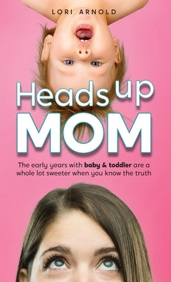 Heads Up Mom: The early years with baby and toddler are a whole lot sweeter when you know the truth by Arnold, Lori