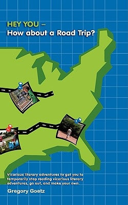 HEY YOU-How about a Road Trip?: Vicarious literary adventures to get you to temporarily stop reading vicarious literary adventures, go out, and make y by Goetz, Gregory