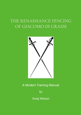 The Renaissance Fencing Of Giacomo Di Grassi: A Modern Training Manual by Watson, Greig