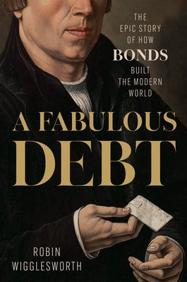 A Fabulous Debt: The Epic Story of How Bonds Built the Modern World by Wigglesworth, Robin