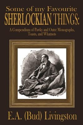 Some of my Favorite Sherlockian Things: A Compendium of Pawky and Outré Monographs, Toasts and Whatnots by Livingston, E. a. (Bud)